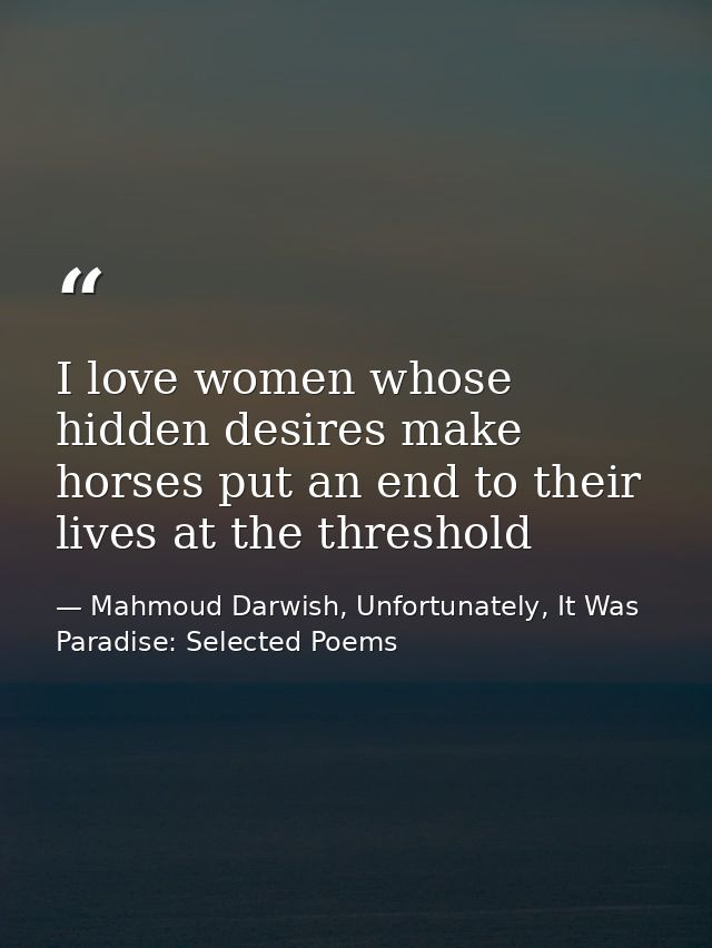 I love women whose hidden desires make horses put an end to their lives at the threshold — Mahmoud Darwish, Unfortunately, It Was Paradise: Selected Poems