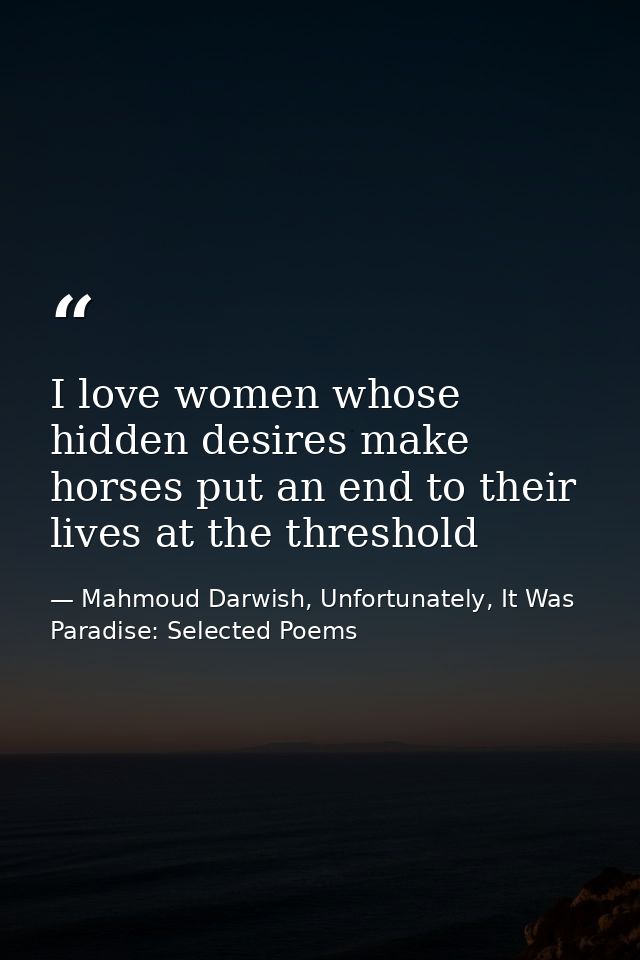 I love women whose hidden desires make horses put an end to their lives at the threshold — Mahmoud Darwish, Unfortunately, It Was Paradise: Selected Poems