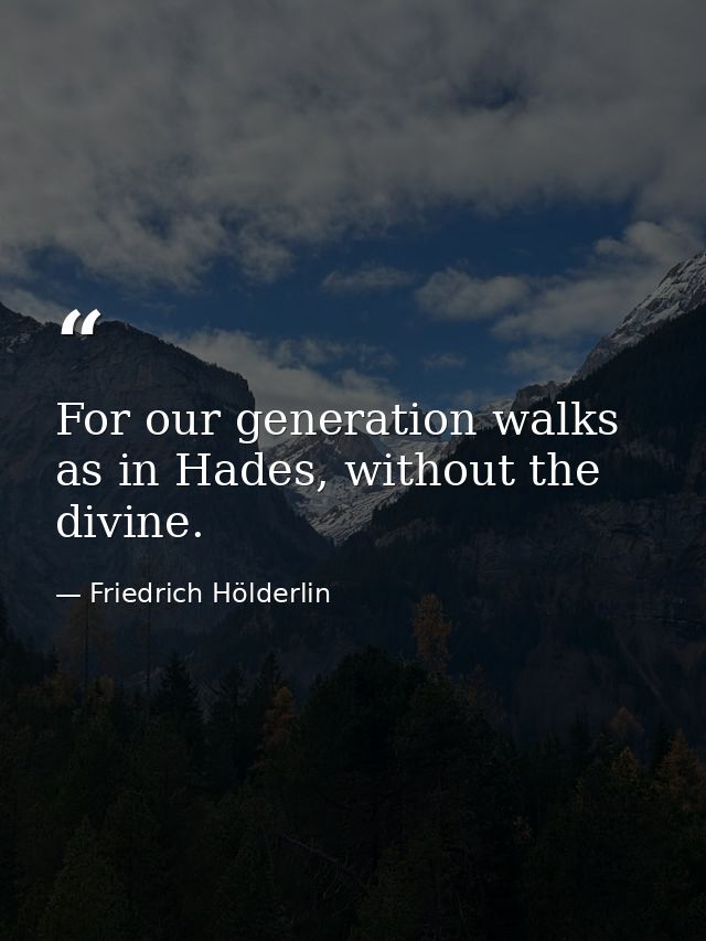 For our generation walks as in Hades, without the divine. — Friedrich Hölderlin