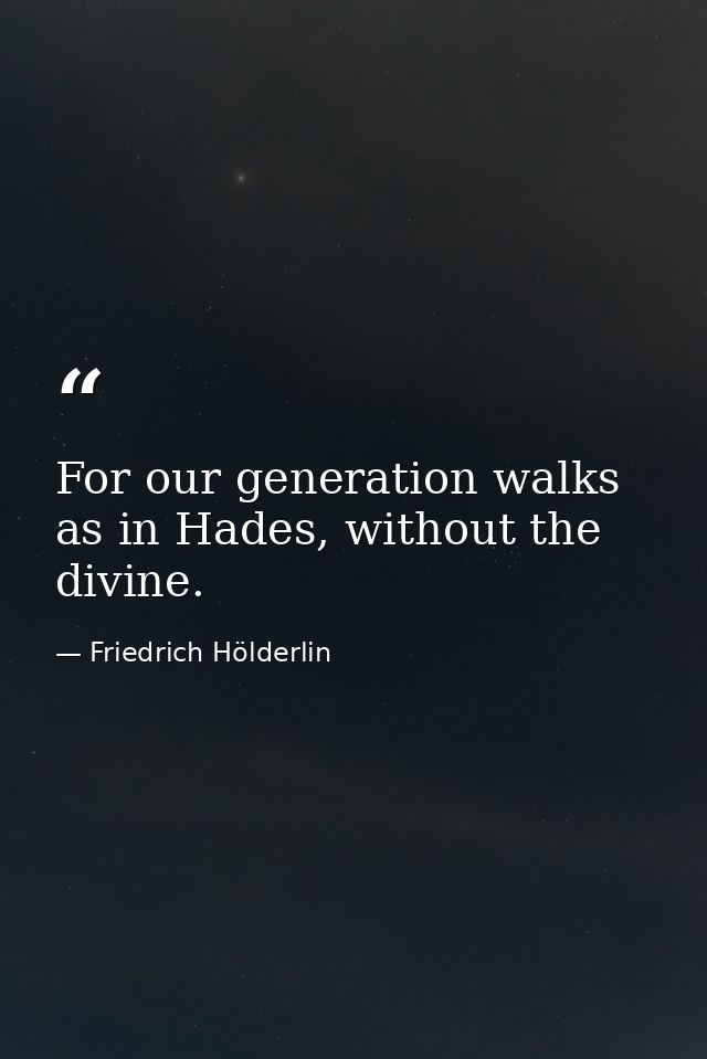 For our generation walks as in Hades, without the divine. — Friedrich Hölderlin