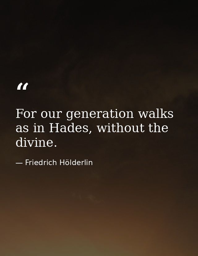 For our generation walks as in Hades, without the divine. — Friedrich Hölderlin