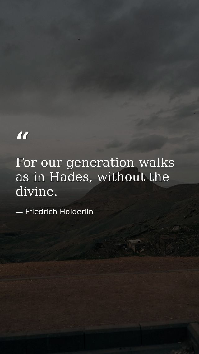 For our generation walks as in Hades, without the divine. — Friedrich Hölderlin