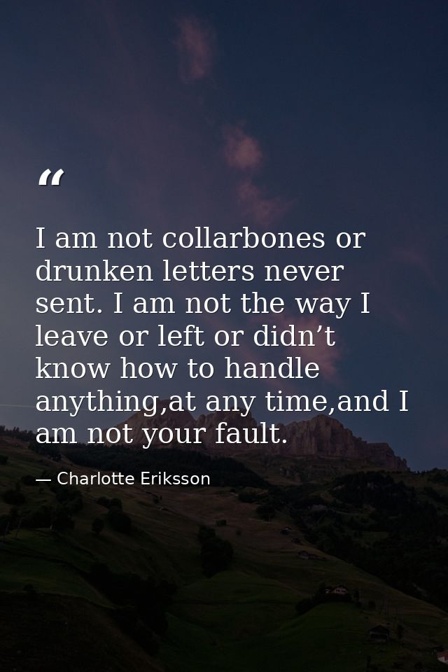 I am not collarbones or drunken letters never sent. I am not the way I leave or left or didn’t know how to handle anythi — Charlotte Eriksson