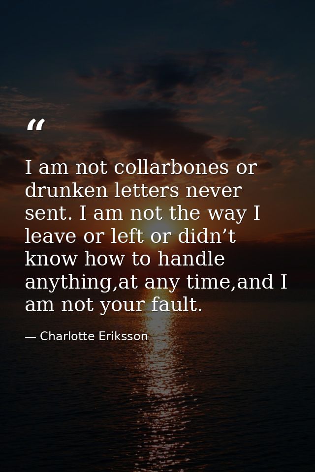 I am not collarbones or drunken letters never sent. I am not the way I leave or left or didn’t know how to handle anythi — Charlotte Eriksson