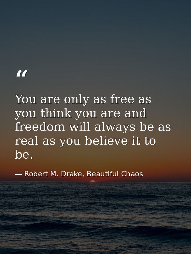 You are only as free as you think you are and freedom will always be as real as you believe it to be. — Robert M. Drake, Beautiful Chaos