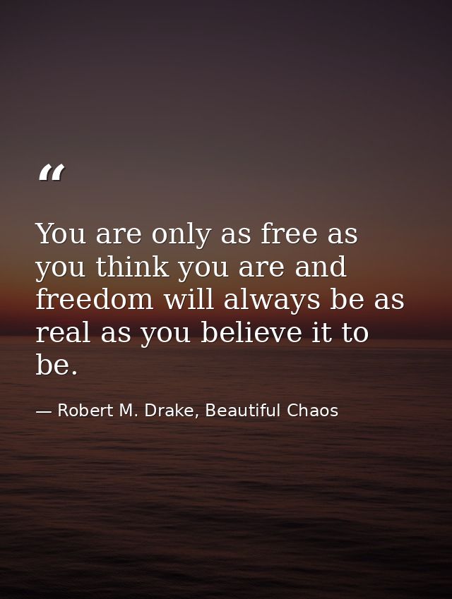 You are only as free as you think you are and freedom will always be as real as you believe it to be. — Robert M. Drake, Beautiful Chaos