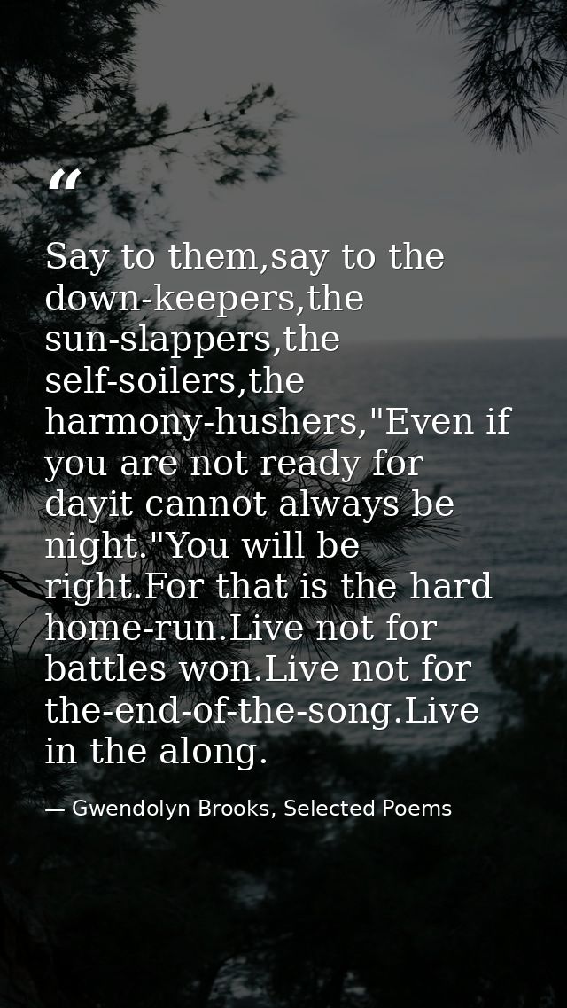 Say to them,say to the down-keepers,the sun-slappers,the self-soilers,the harmony-hushers,"Even if you are not ready for — Gwendolyn Brooks, Selected Poems