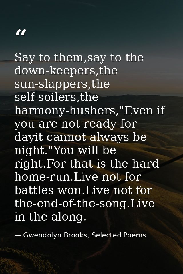 Say to them,say to the down-keepers,the sun-slappers,the self-soilers,the harmony-hushers,"Even if you are not ready for — Gwendolyn Brooks, Selected Poems