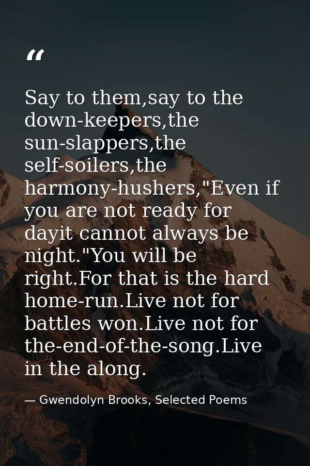 Say to them,say to the down-keepers,the sun-slappers,the self-soilers,the harmony-hushers,"Even if you are not ready for — Gwendolyn Brooks, Selected Poems
