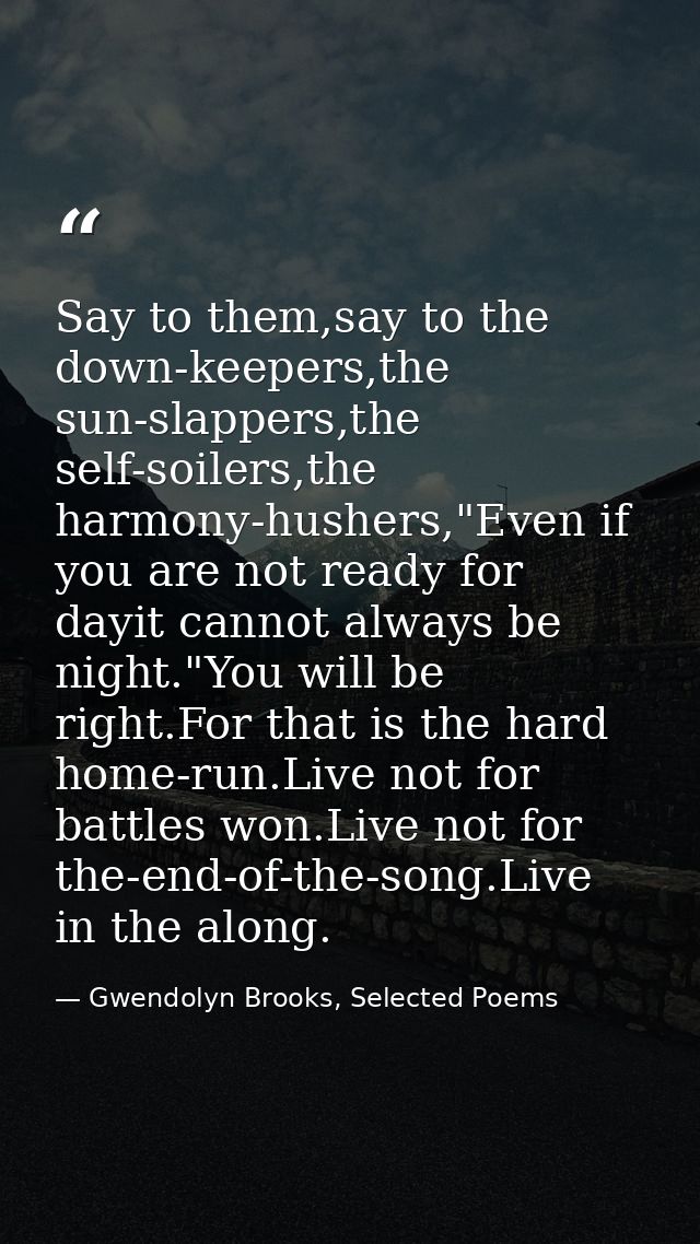 Say to them,say to the down-keepers,the sun-slappers,the self-soilers,the harmony-hushers,"Even if you are not ready for — Gwendolyn Brooks, Selected Poems