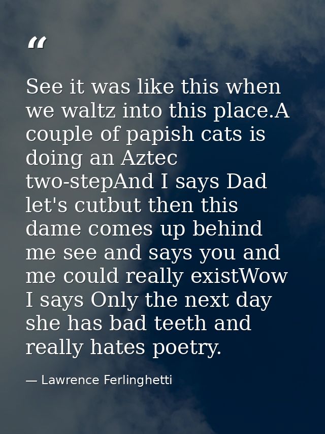 See it was like this when we waltz into this place.A couple of papish cats is doing an Aztec two-stepAnd I says Dad let' — Lawrence Ferlinghetti