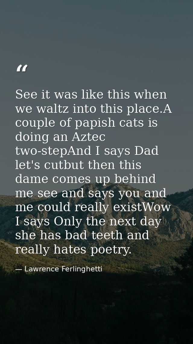 See it was like this when we waltz into this place.A couple of papish cats is doing an Aztec two-stepAnd I says Dad let' — Lawrence Ferlinghetti