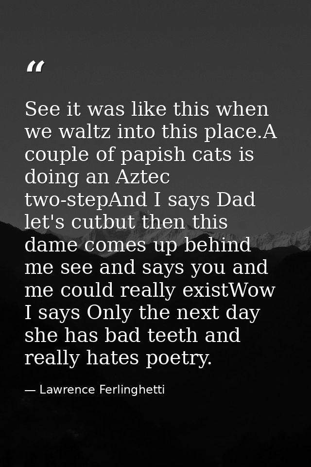See it was like this when we waltz into this place.A couple of papish cats is doing an Aztec two-stepAnd I says Dad let' — Lawrence Ferlinghetti
