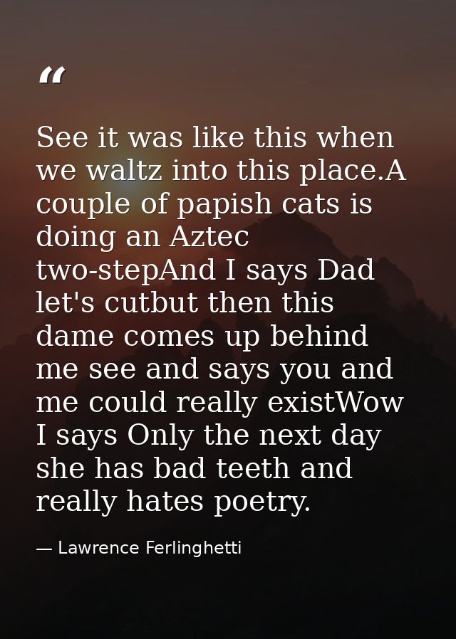 See it was like this when we waltz into this place.A couple of papish cats is doing an Aztec two-stepAnd I says Dad let' — Lawrence Ferlinghetti
