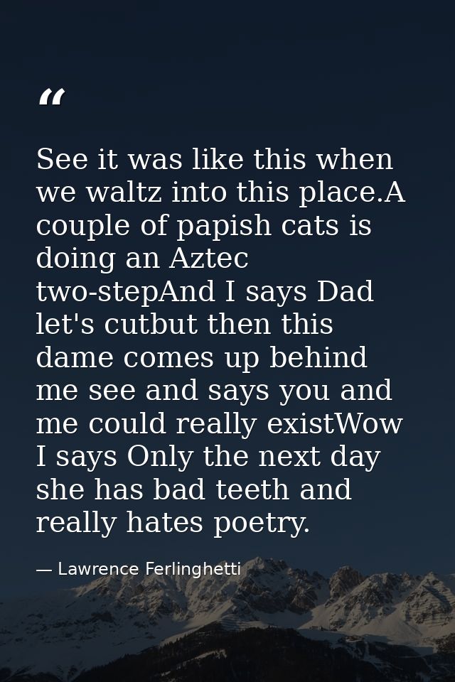 See it was like this when we waltz into this place.A couple of papish cats is doing an Aztec two-stepAnd I says Dad let' — Lawrence Ferlinghetti