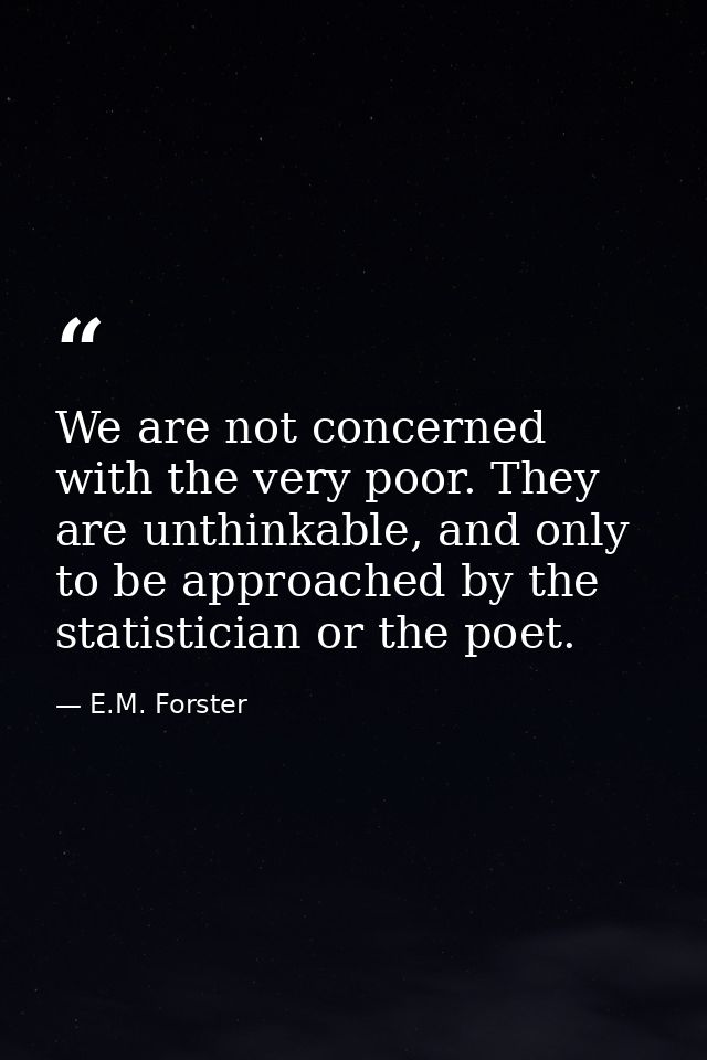 We are not concerned with the very poor. They are unthinkable, and only to be approached by the statistician or the poet — E.M. Forster