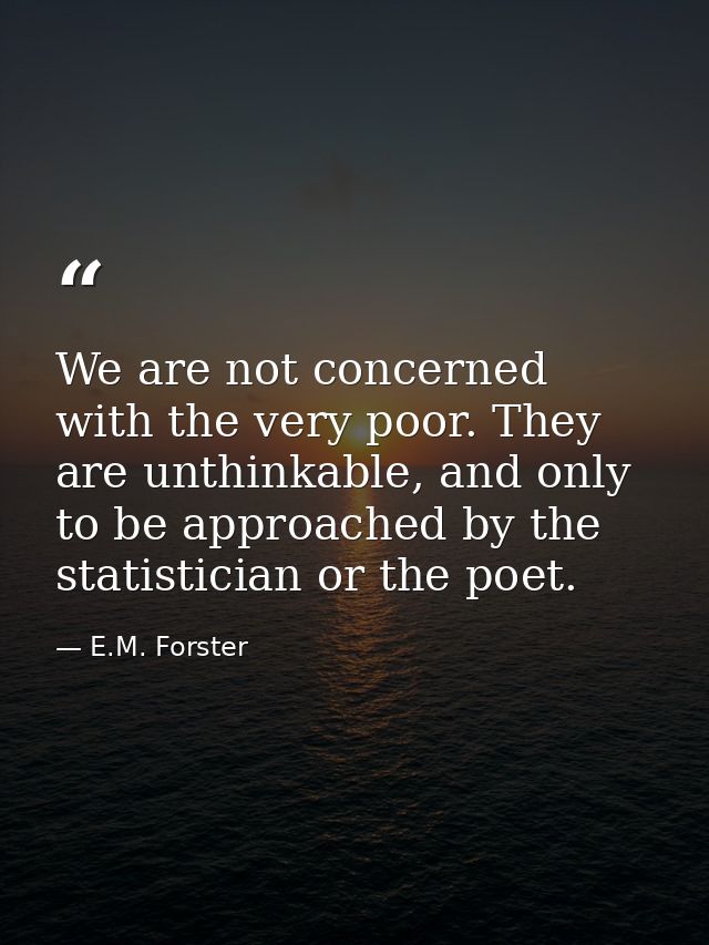 We are not concerned with the very poor. They are unthinkable, and only to be approached by the statistician or the poet — E.M. Forster