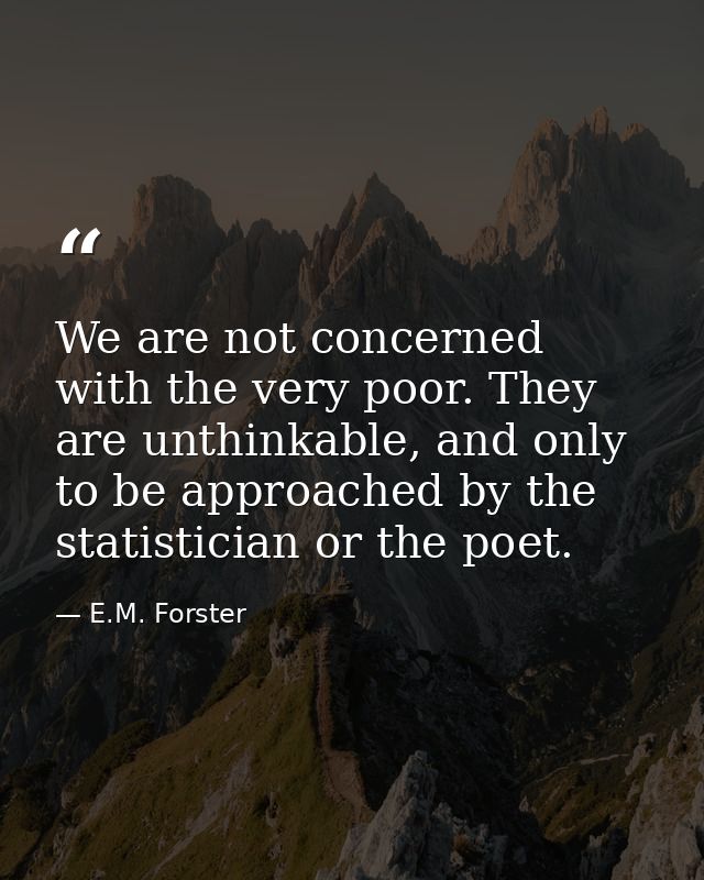 We are not concerned with the very poor. They are unthinkable, and only to be approached by the statistician or the poet — E.M. Forster