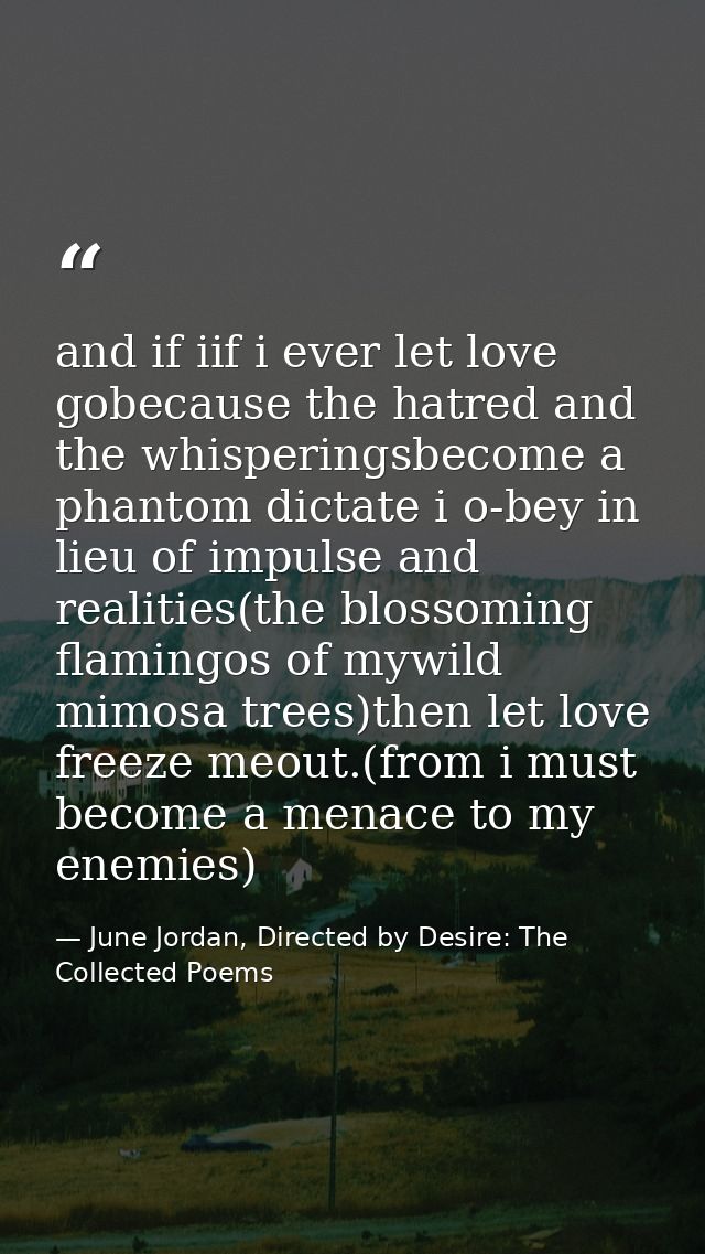 and if iif i ever let love gobecause the hatred and the whisperingsbecome a phantom dictate i o-bey in lieu of impulse a — June Jordan, Directed by Desire: The Collected Poems