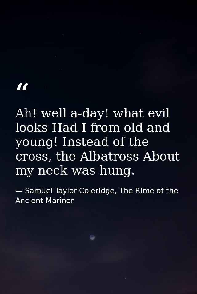 Ah! well a-day! what evil looks Had I from old and young! Instead of the cross, the Albatross About my neck was hung. — Samuel Taylor Coleridge, The Rime of the Ancient Mariner