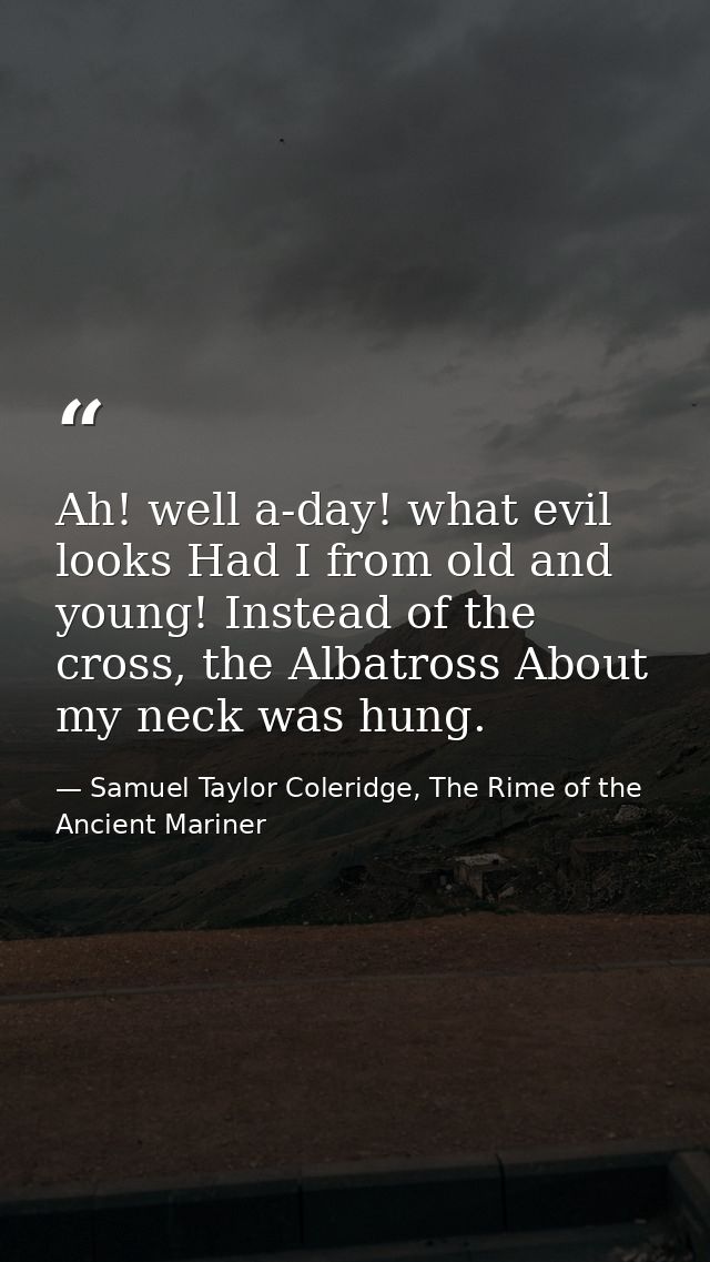 Ah! well a-day! what evil looks Had I from old and young! Instead of the cross, the Albatross About my neck was hung. — Samuel Taylor Coleridge, The Rime of the Ancient Mariner