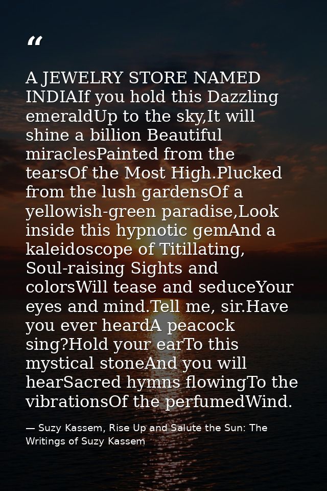 A JEWELRY STORE NAMED INDIAIf you hold this Dazzling emeraldUp to the sky,It will shine a billion Beautiful miraclesPain — Suzy Kassem, Rise Up and Salute the Sun: The Writings of Suzy Kassem