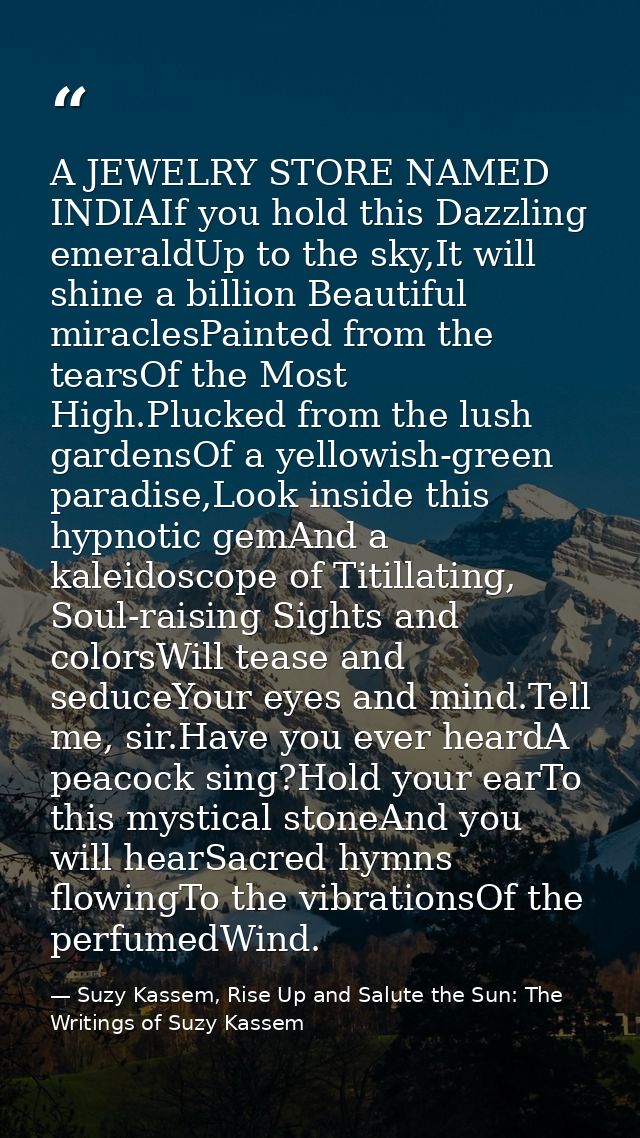 A JEWELRY STORE NAMED INDIAIf you hold this Dazzling emeraldUp to the sky,It will shine a billion Beautiful miraclesPain — Suzy Kassem, Rise Up and Salute the Sun: The Writings of Suzy Kassem