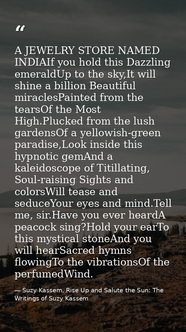 A JEWELRY STORE NAMED INDIAIf you hold this Dazzling emeraldUp to the sky,It will shine a billion Beautiful miraclesPain — Suzy Kassem, Rise Up and Salute the Sun: The Writings of Suzy Kassem