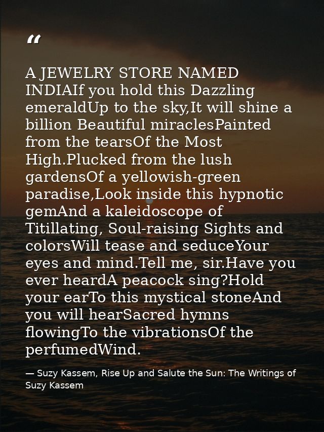 A JEWELRY STORE NAMED INDIAIf you hold this Dazzling emeraldUp to the sky,It will shine a billion Beautiful miraclesPain — Suzy Kassem, Rise Up and Salute the Sun: The Writings of Suzy Kassem