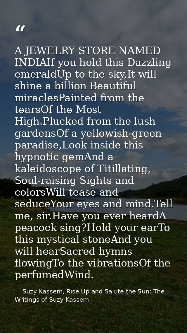A JEWELRY STORE NAMED INDIAIf you hold this Dazzling emeraldUp to the sky,It will shine a billion Beautiful miraclesPain — Suzy Kassem, Rise Up and Salute the Sun: The Writings of Suzy Kassem