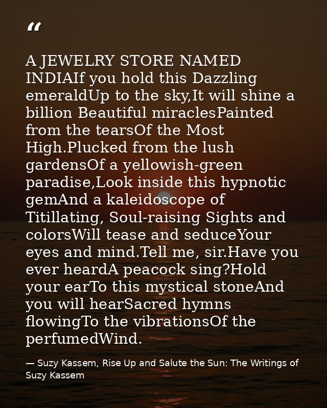 A JEWELRY STORE NAMED INDIAIf you hold this Dazzling emeraldUp to the sky,It will shine a billion Beautiful miraclesPain — Suzy Kassem, Rise Up and Salute the Sun: The Writings of Suzy Kassem