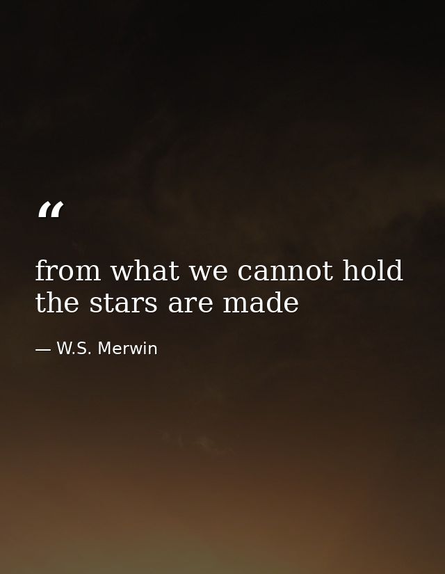 from what we cannot hold the stars are made — W.S. Merwin