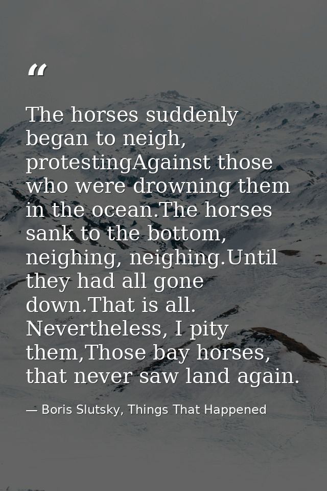 The horses suddenly began to neigh, protestingAgainst those who were drowning them in the ocean.The horses sank to the b — Boris Slutsky, Things That Happened