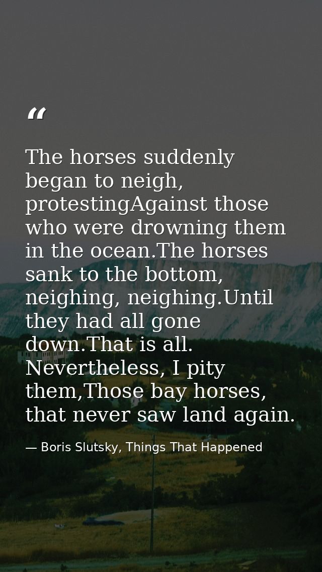 The horses suddenly began to neigh, protestingAgainst those who were drowning them in the ocean.The horses sank to the b — Boris Slutsky, Things That Happened