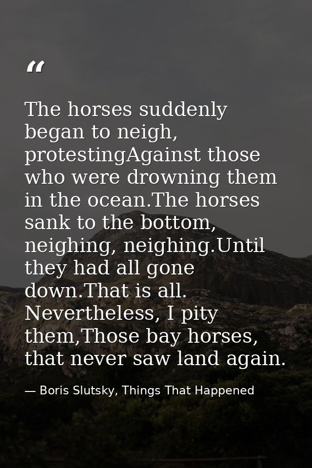 The horses suddenly began to neigh, protestingAgainst those who were drowning them in the ocean.The horses sank to the b — Boris Slutsky, Things That Happened