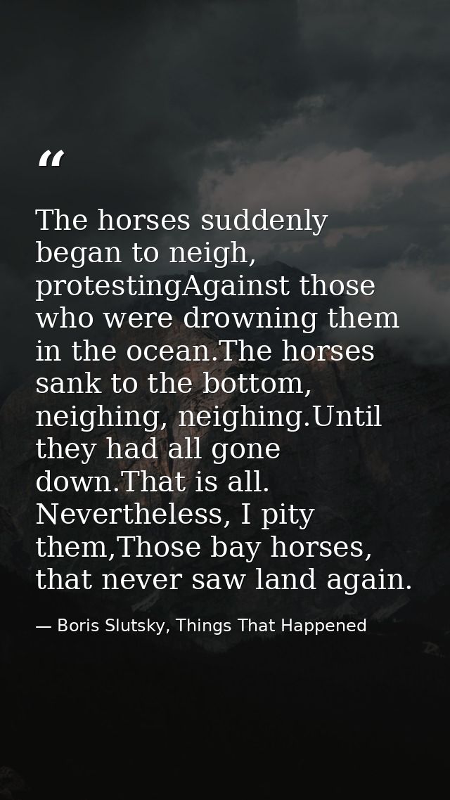 The horses suddenly began to neigh, protestingAgainst those who were drowning them in the ocean.The horses sank to the b — Boris Slutsky, Things That Happened