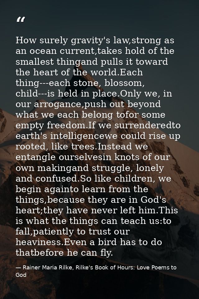 How surely gravity's law,strong as an ocean current,takes hold of the smallest thingand pulls it toward the heart of the — Rainer Maria Rilke, Rilke's Book of Hours: Love Poems to God