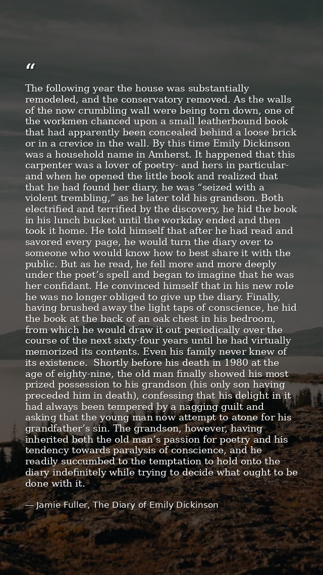 The following year the house was substantially remodeled, and the conservatory removed. As the walls of the now crumblin — Jamie Fuller, The Diary of Emily Dickinson