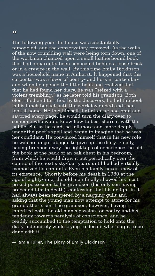 The following year the house was substantially remodeled, and the conservatory removed. As the walls of the now crumblin — Jamie Fuller, The Diary of Emily Dickinson