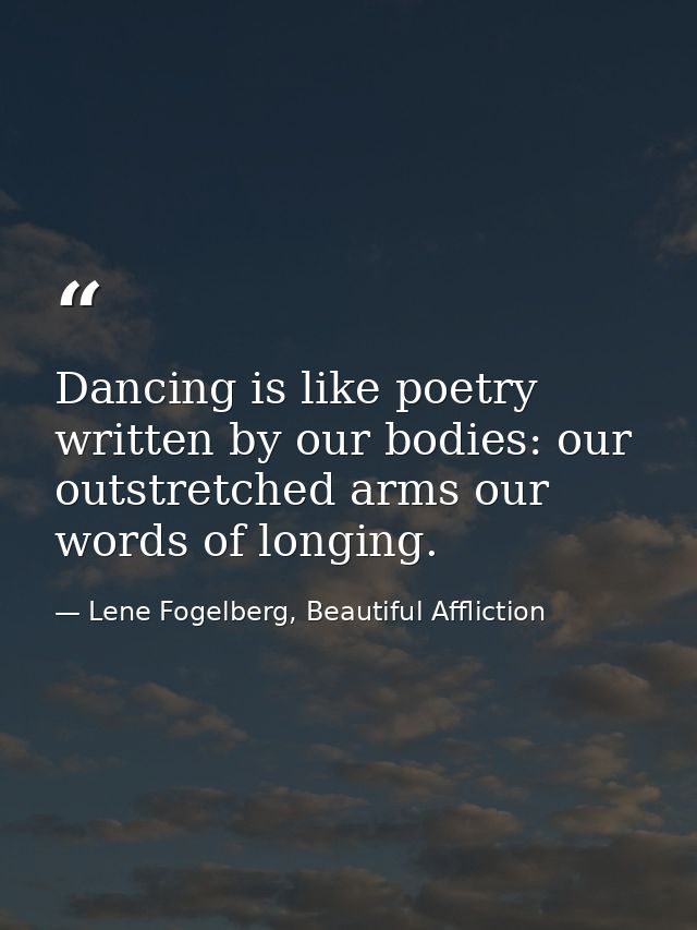 Dancing is like poetry written by our bodies: our outstretched arms our words of longing. — Lene Fogelberg, Beautiful Affliction