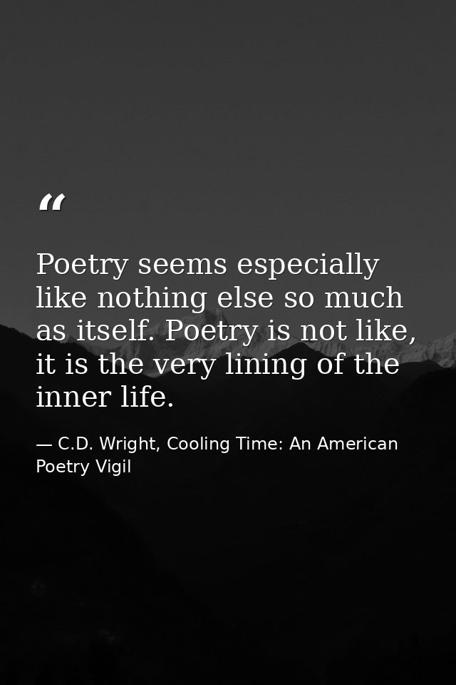 Poetry seems especially like nothing else so much as itself. Poetry is not like, it is the very lining of the inner life — C.D. Wright, Cooling Time: An American Poetry Vigil
