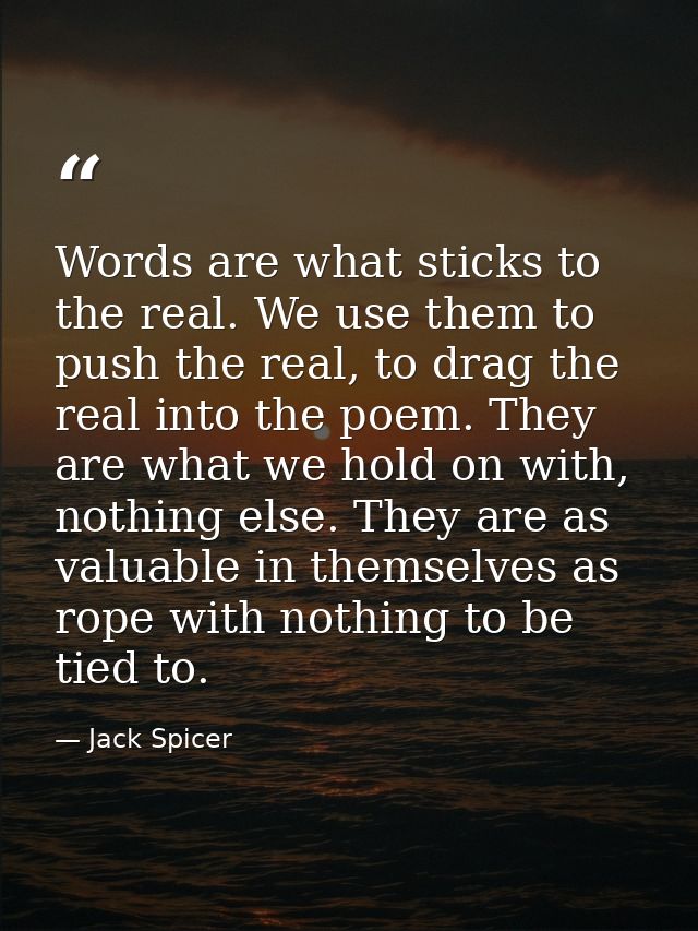 Words are what sticks to the real. We use them to push the real, to drag the real into the poem. They are what we hold o — Jack Spicer
