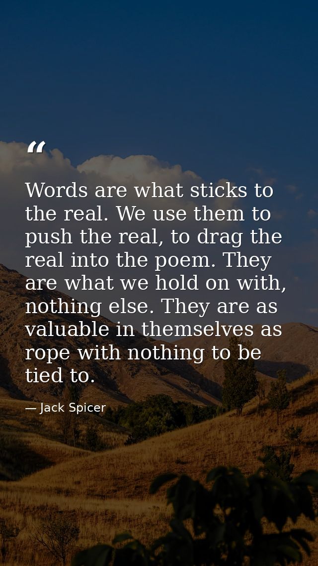 Words are what sticks to the real. We use them to push the real, to drag the real into the poem. They are what we hold o — Jack Spicer