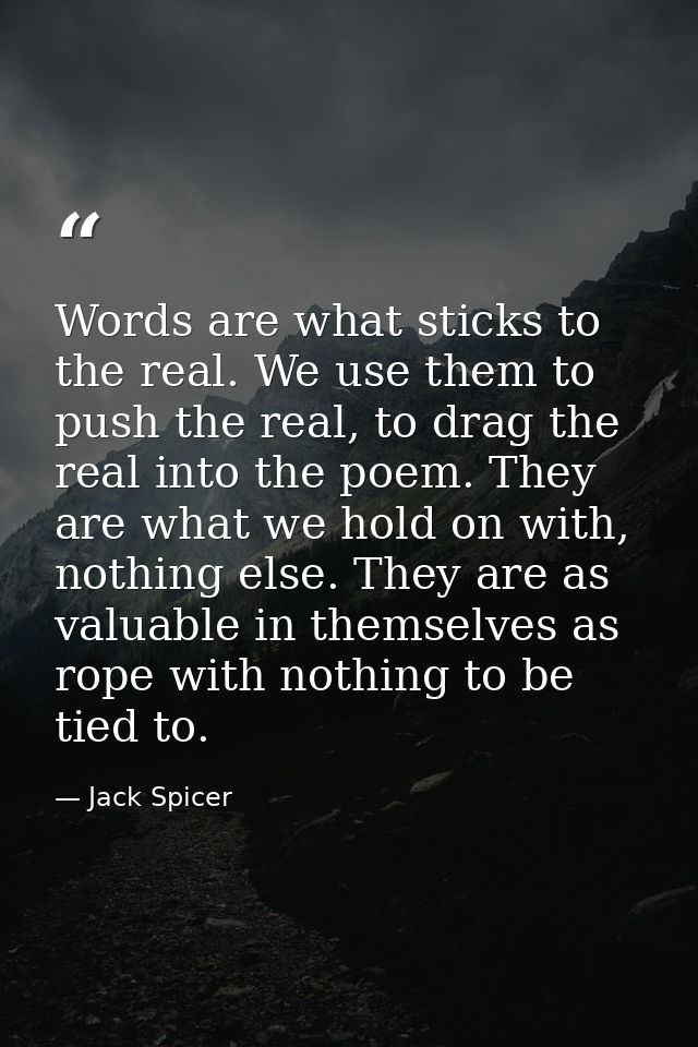 Words are what sticks to the real. We use them to push the real, to drag the real into the poem. They are what we hold o — Jack Spicer