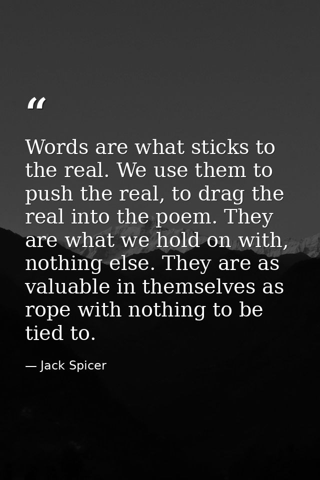 Words are what sticks to the real. We use them to push the real, to drag the real into the poem. They are what we hold o — Jack Spicer