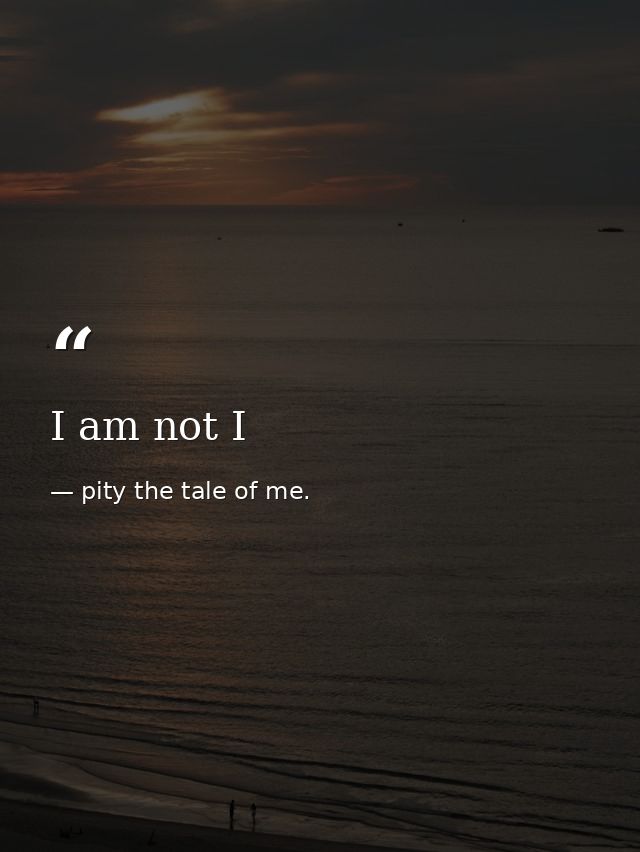 I am not I — pity the tale of me.