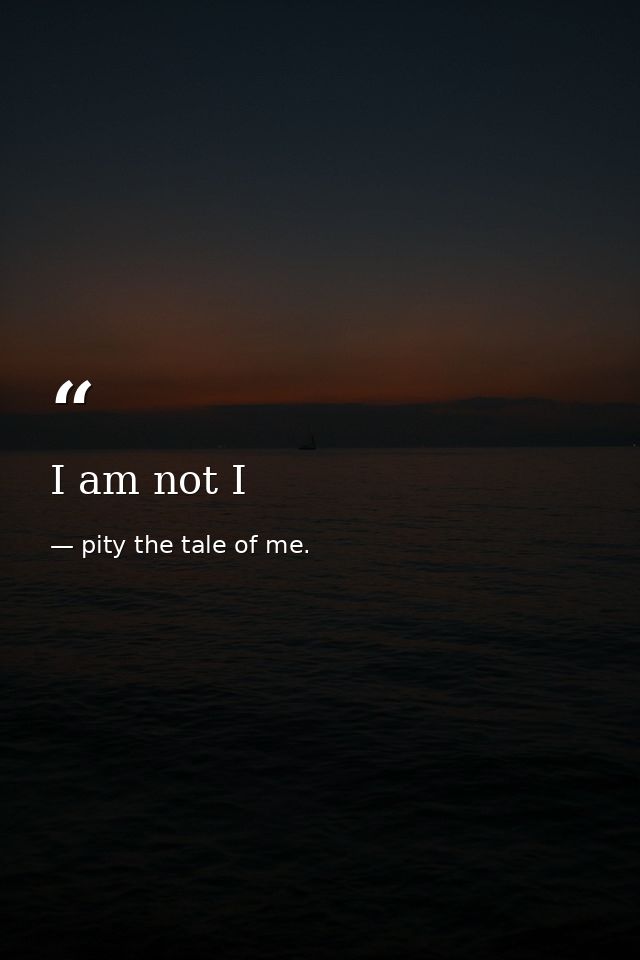 I am not I — pity the tale of me.