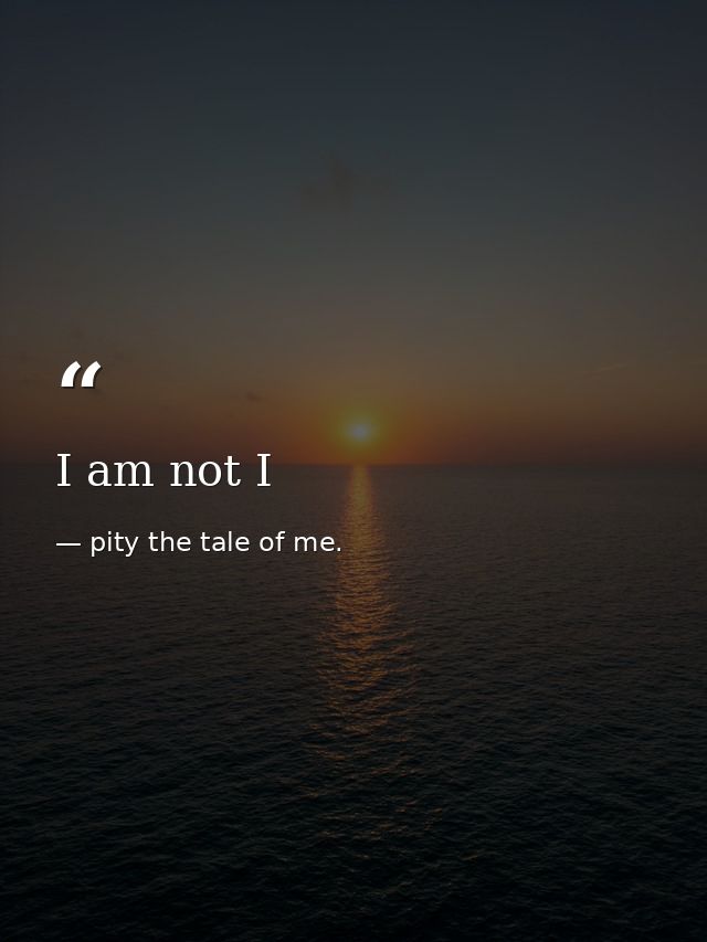 I am not I — pity the tale of me.