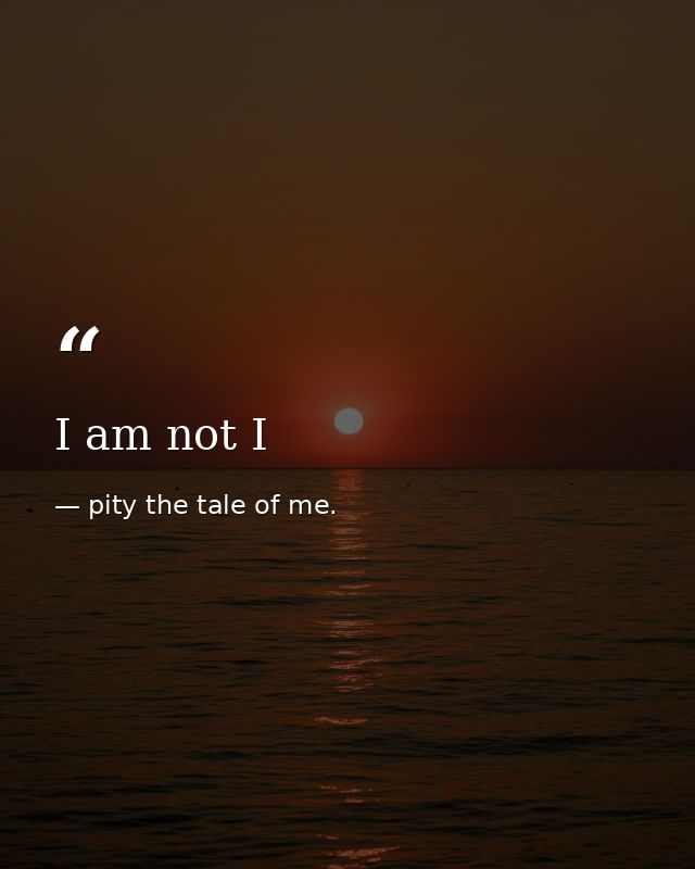 I am not I — pity the tale of me.