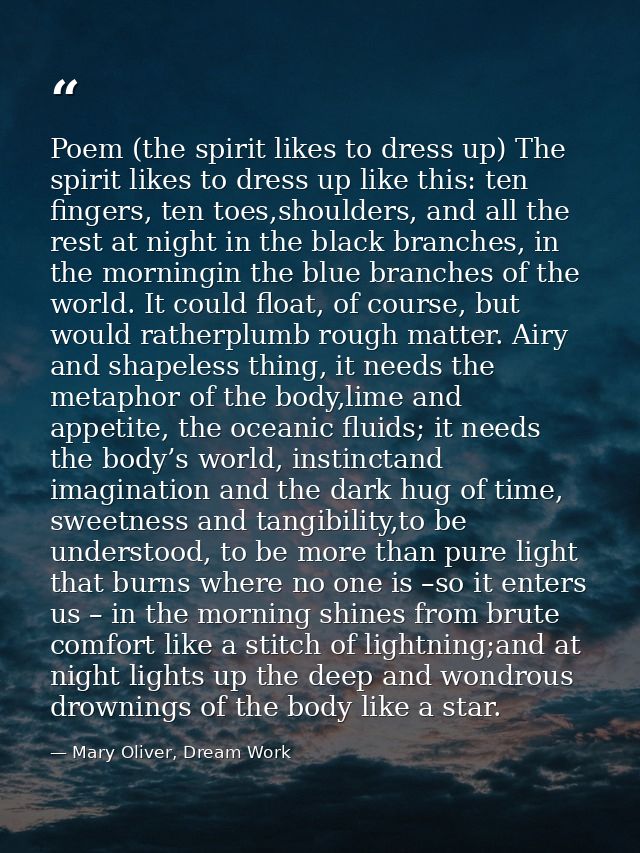 Poem (the spirit likes to dress up) The spirit likes to dress up like this: ten fingers, ten toes,shoulders, and all the — Mary Oliver, Dream Work